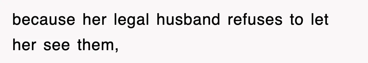 because her legal husband refuses to let her see them,