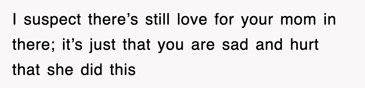 I suspect there’s still love for your mom in there; it’s just that you are sad and hurt that she did this