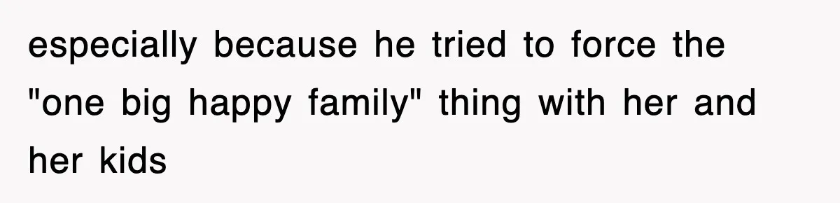especially because he tried to force the "one big happy family" thing with her and her kids