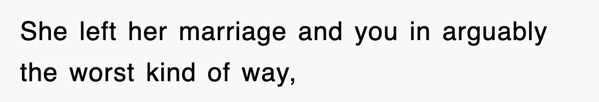 She left her marriage and you in arguably the worst kind of way,