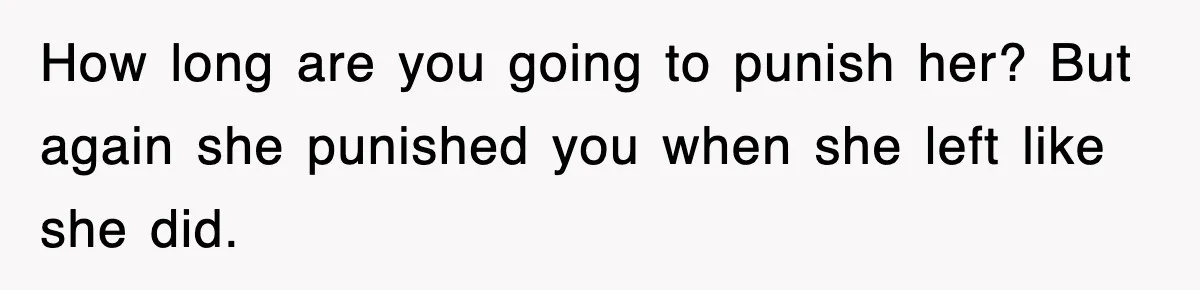 How long are you going to punish her? But again she punished you when she left like she did.