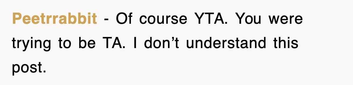 Peetrrabbit − Of course YTA. You were trying to be TA. I don’t understand this post.