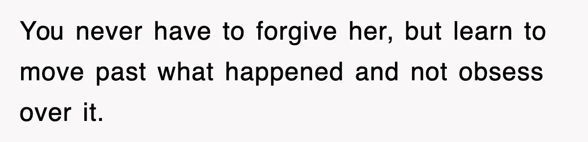 You never have to forgive her, but learn to move past what happened and not obsess over it.