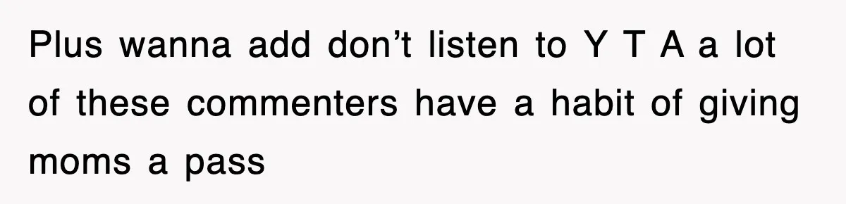 Plus wanna add don’t listen to Y T A a lot of these commenters have a habit of giving moms a pass