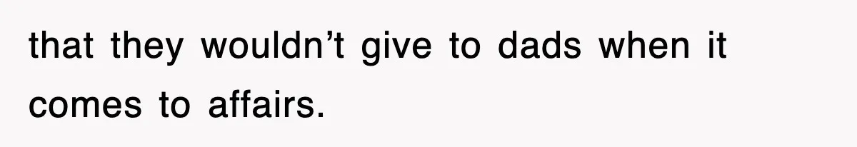 that they wouldn’t give to dads when it comes to affairs.