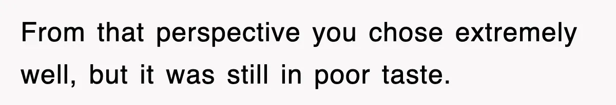 From that perspective you chose extremely well, but it was still in poor taste.