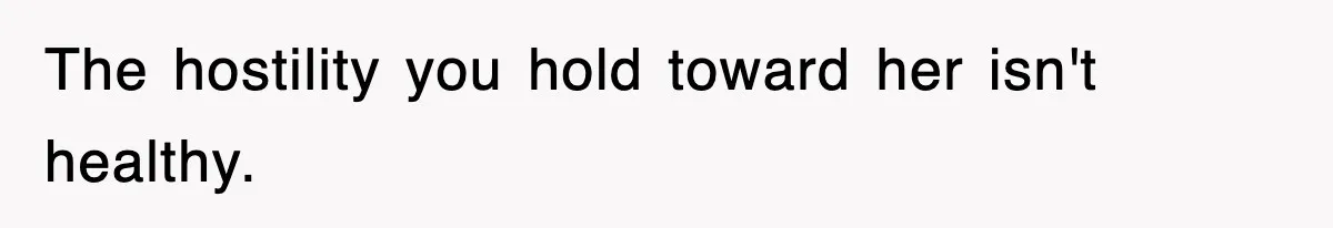 The hostility you hold toward her isn't healthy.