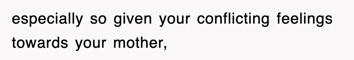 especially so given your conflicting feelings towards your mother,