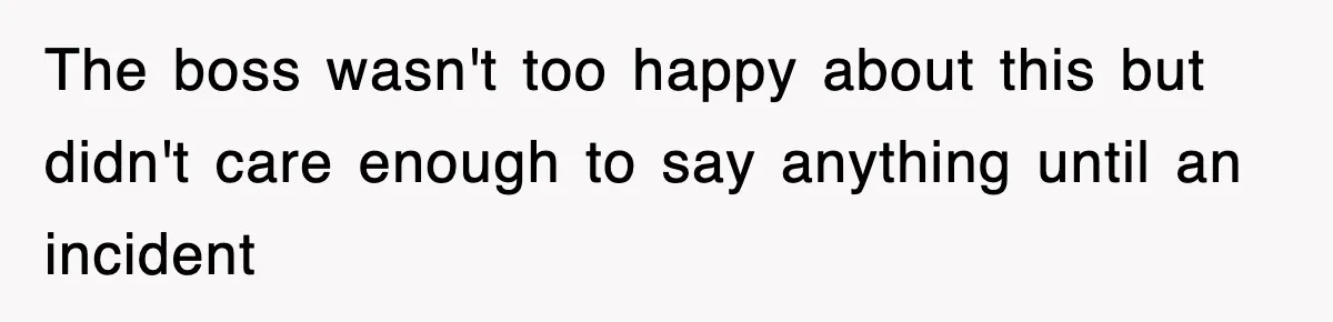 The boss wasn't too happy about this but didn't care enough to say anything until an incident