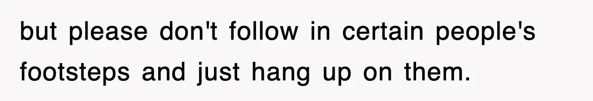 but please don't follow in certain people's footsteps and just hang up on them.