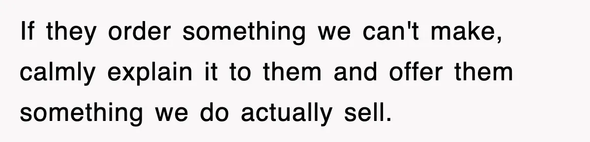 If they order something we can't make, calmly explain it to them and offer them something we do actually sell.