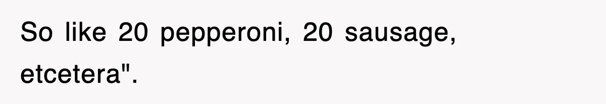 So like 20 pepperoni, 20 sausage, etcetera".