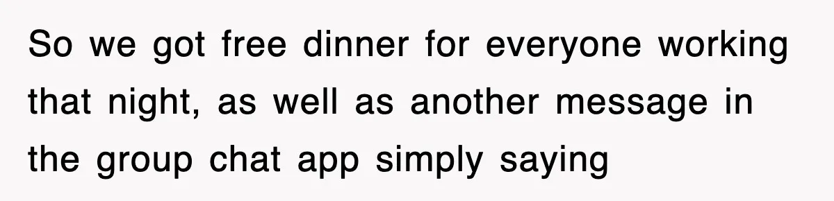 So we got free dinner for everyone working that night, as well as another message in the group chat app simply saying
