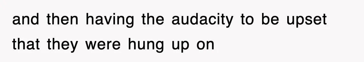 and then having the audacity to be upset that they were hung up on