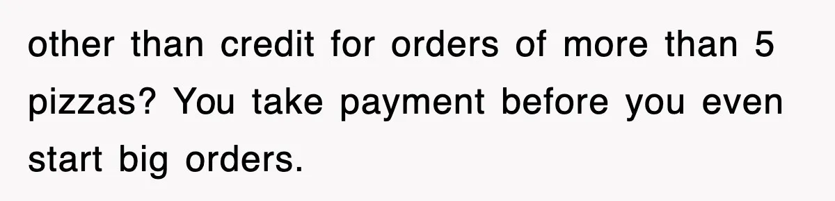 other than credit for orders of more than 5 pizzas? You take payment before you even start big orders.