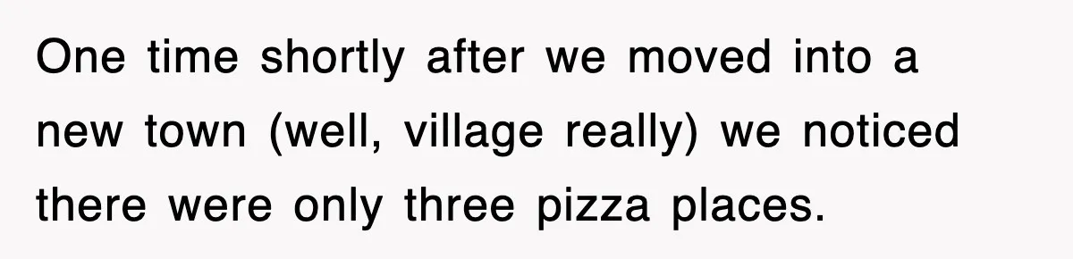 One time shortly after we moved into a new town (well, village really) we noticed there were only three pizza places.