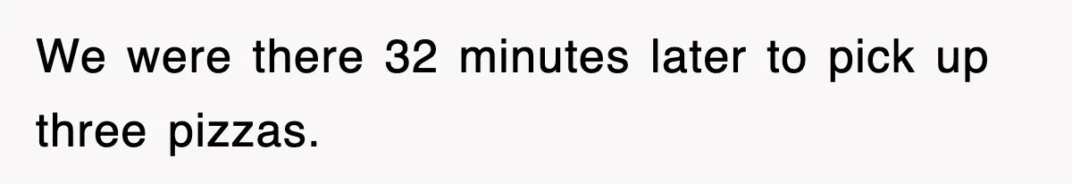 We were there 32 minutes later to pick up three pizzas.