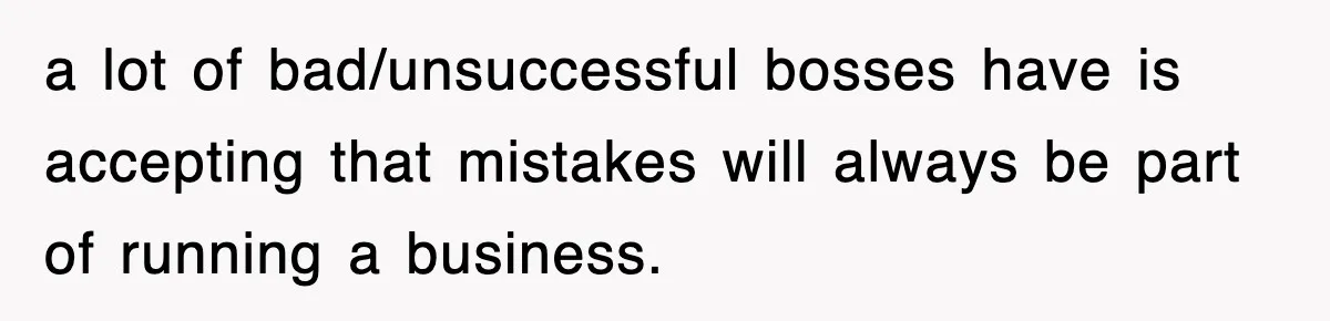 a lot of bad/unsuccessful bosses have is accepting that mistakes will always be part of running a business.