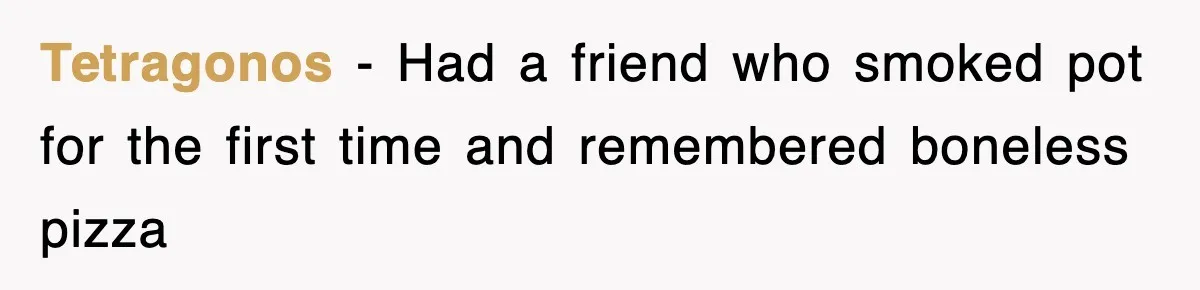 Tetragonos − Had a friend who smoked pot for the first time and remembered boneless pizza