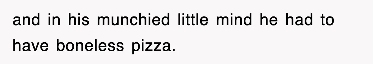 and in his munchied little mind he had to have boneless pizza.
