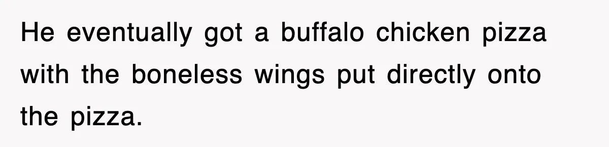He eventually got a buffalo chicken pizza with the boneless wings put directly onto the pizza.