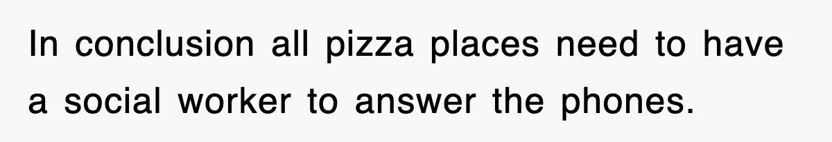 In conclusion all pizza places need to have a social worker to answer the phones.