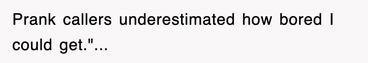 Prank callers underestimated how bored I could get."...