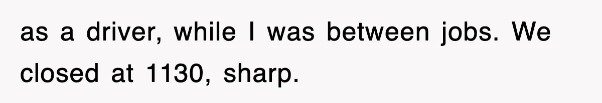 as a driver, while I was between jobs. We closed at 1130, sharp.