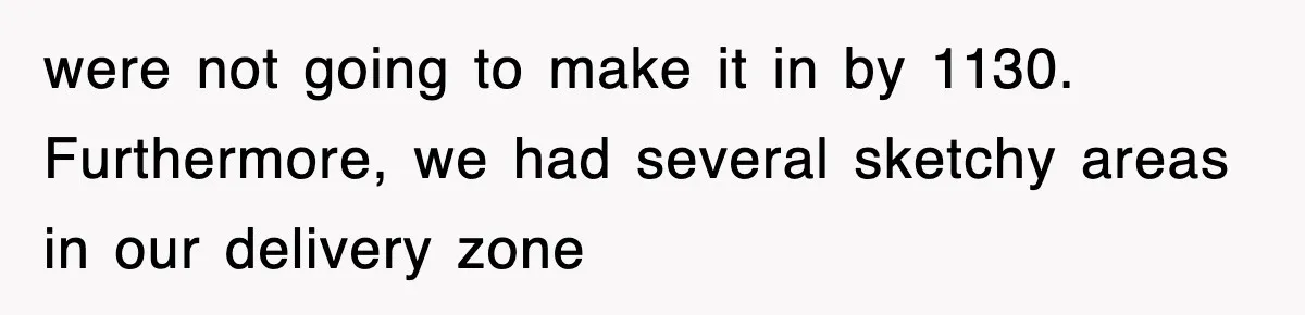were not going to make it in by 1130. Furthermore, we had several sketchy areas in our delivery zone