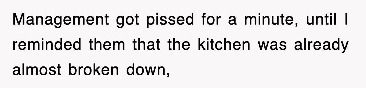 Management got pissed for a minute, until I reminded them that the kitchen was already almost broken down,