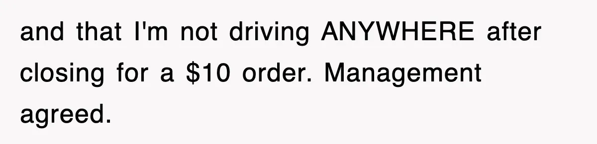 and that I'm not driving ANYWHERE after closing for a $10 order. Management agreed.
