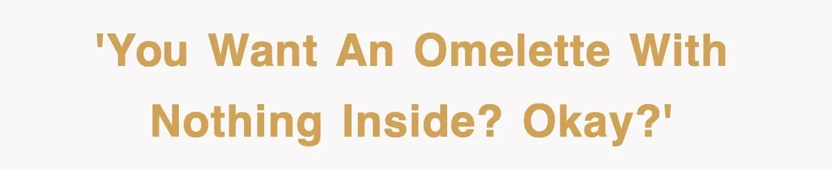 'You want an omelette with nothing inside? Okay?'