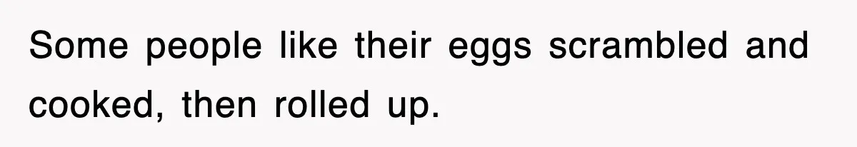 Some people like their eggs scrambled and cooked, then rolled up.