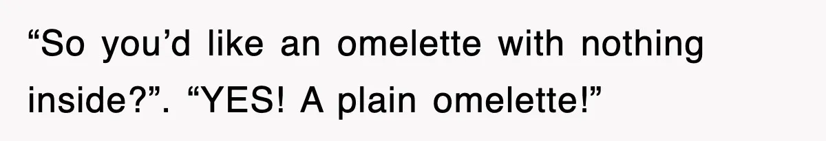 “So you’d like an omelette with nothing inside?”. “YES! A plain omelette!”