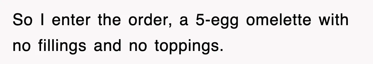 So I enter the order, a 5-egg omelette with no fillings and no toppings.