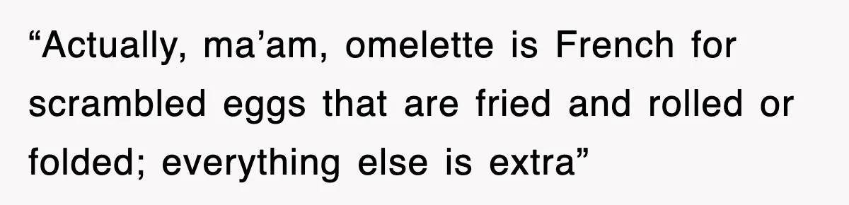 “Actually, ma’am, omelette is French for scrambled eggs that are fried and rolled or folded; everything else is extra”