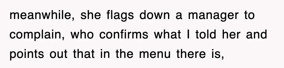 meanwhile, she flags down a manager to complain, who confirms what I told her and points out that in the menu there is,