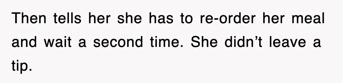 Then tells her she has to re-order her meal and wait a second time. She didn’t leave a tip.