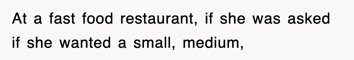 At a fast food restaurant, if she was asked if she wanted a small, medium,