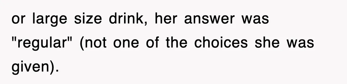 or large size drink, her answer was "regular" (not one of the choices she was given).