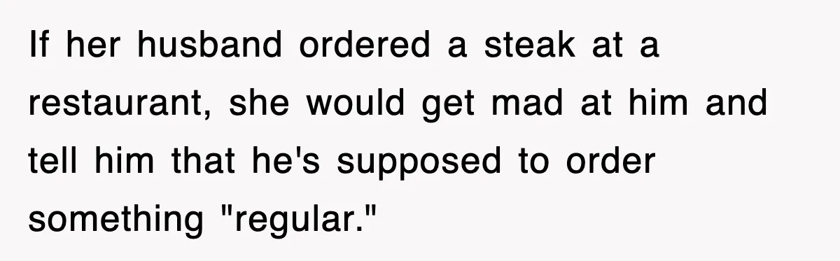If her husband ordered a steak at a restaurant, she would get mad at him and tell him that he's supposed to order something "regular."