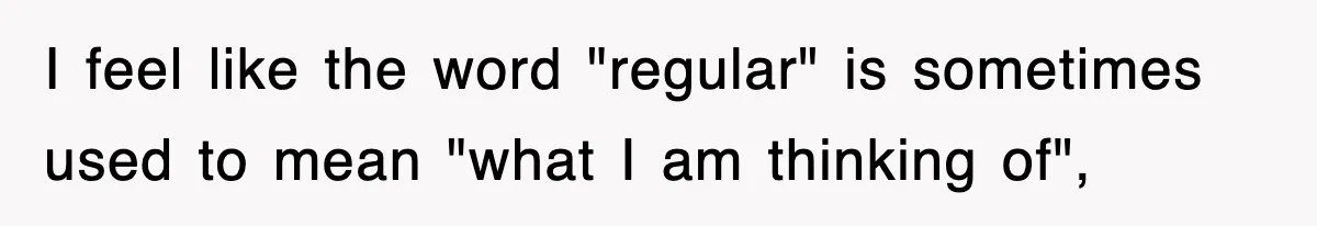 I feel like the word "regular" is sometimes used to mean "what I am thinking of",