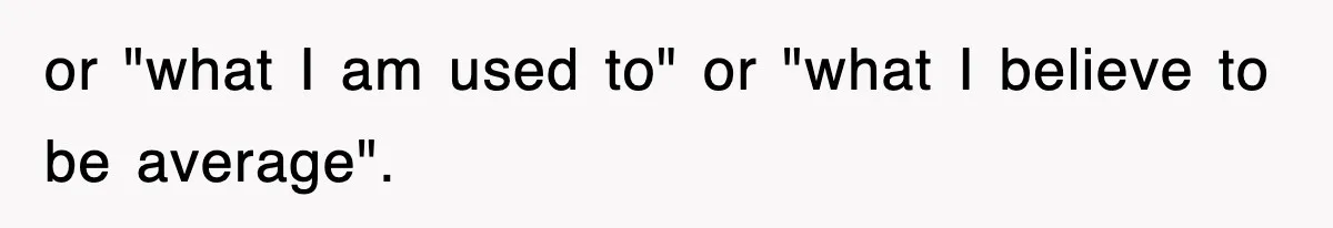 or "what I am used to" or "what I believe to be average".
