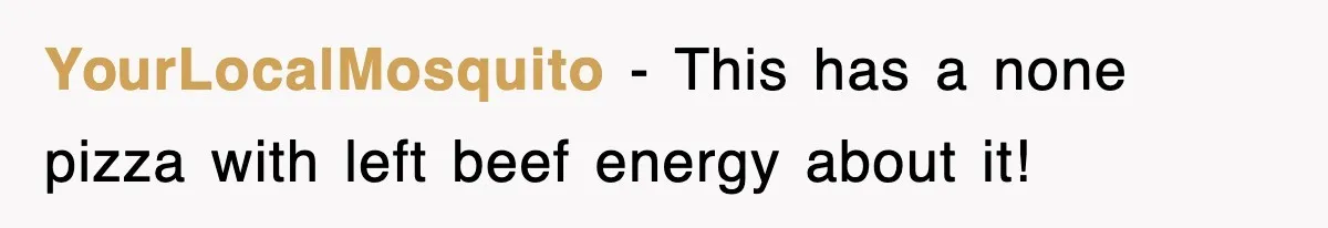 YourLocalMosquito − This has a none pizza with left beef energy about it!