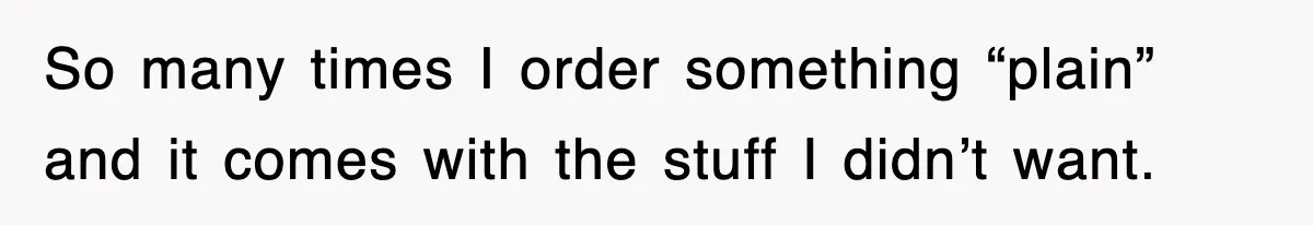 So many times I order something “plain” and it comes with the stuff I didn’t want.
