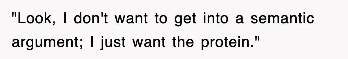 "Look, I don't want to get into a semantic argument; I just want the protein."