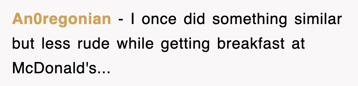 An0regonian − I once did something similar but less rude while getting breakfast at McDonald's...