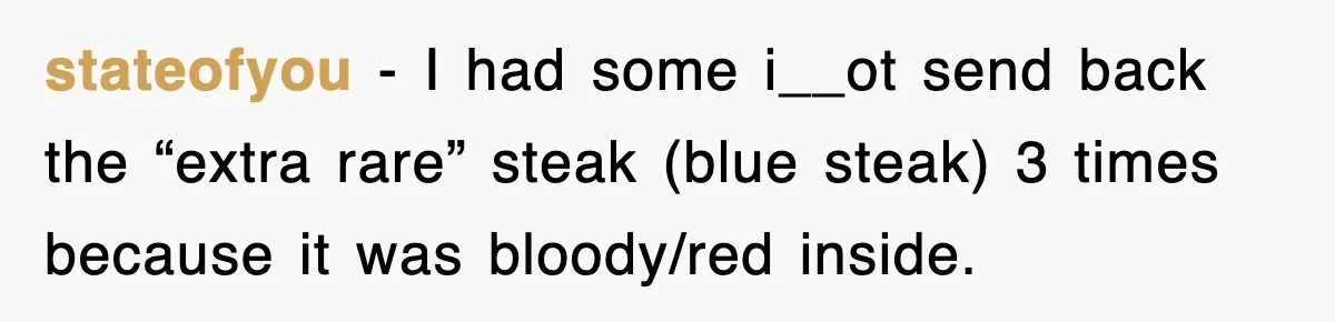 stateofyou − I had some i__ot send back the “extra rare” steak (blue steak) 3 times because it was bloody/red inside.