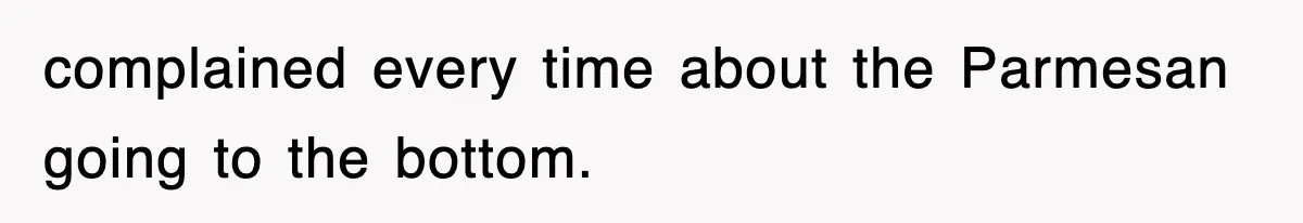 complained every time about the Parmesan going to the bottom.