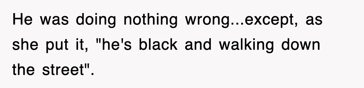 He was doing nothing wrong...except, as she put it, "he's black and walking down the street".